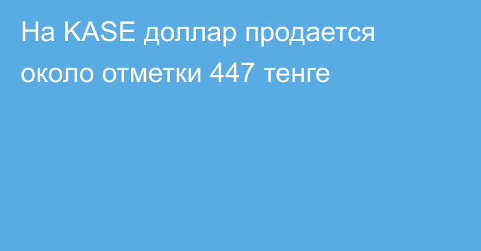 На KASE доллар продается около отметки 447 тенге