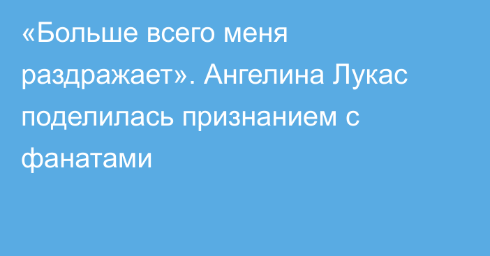 «Больше всего меня раздражает». Ангелина Лукас поделилась признанием с фанатами