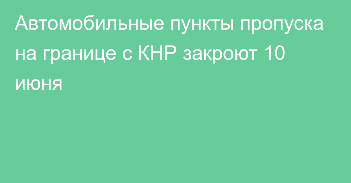 Автомобильные пункты пропуска на границе с КНР закроют 10 июня