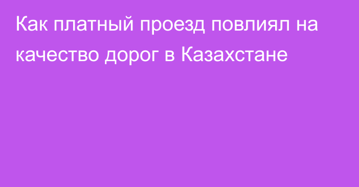 Как платный проезд повлиял на качество дорог в Казахстане