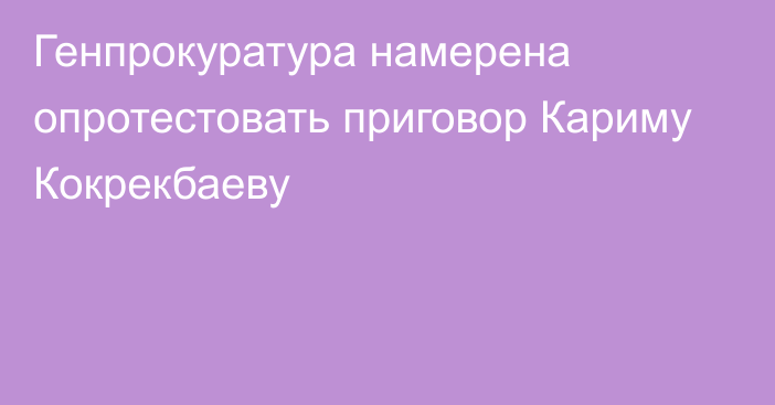 Генпрокуратура намерена опротестовать приговор Кариму Кокрекбаеву