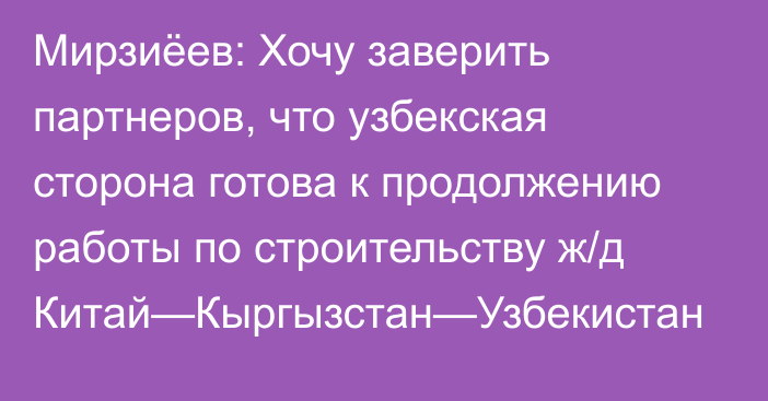 Мирзиёев: Хочу заверить партнеров, что узбекская сторона готова к продолжению работы по строительству ж/д Китай—Кыргызстан—Узбекистан