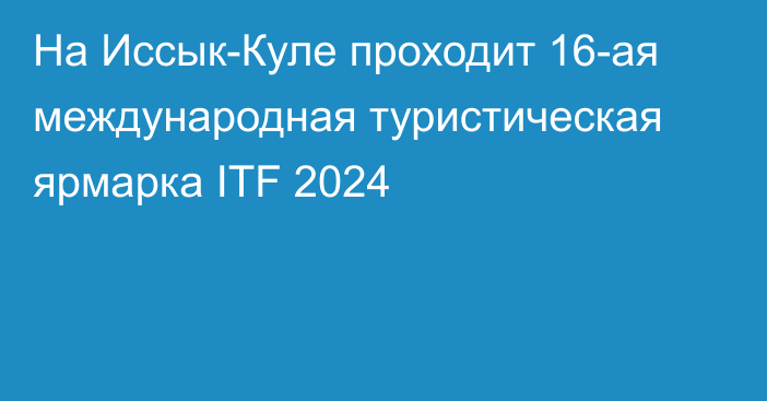 На Иссык-Куле проходит 16-ая международная туристическая ярмарка ITF 2024 