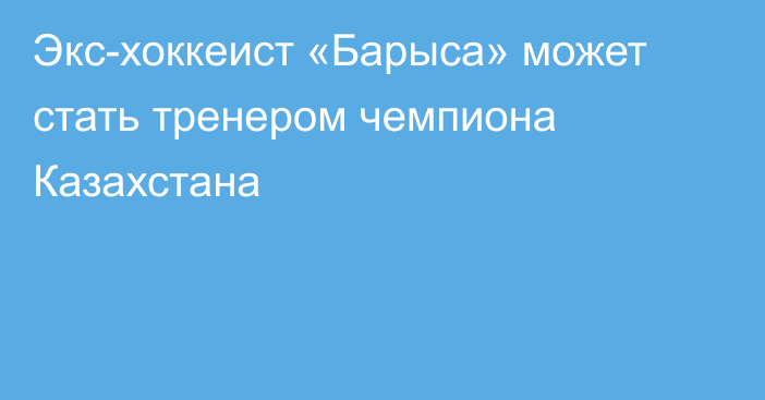 Экс-хоккеист «Барыса» может стать тренером чемпиона Казахстана