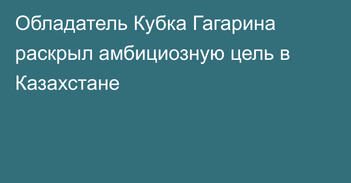 Обладатель Кубка Гагарина раскрыл амбициозную цель в Казахстане