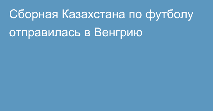 Сборная Казахстана по футболу отправилась в Венгрию