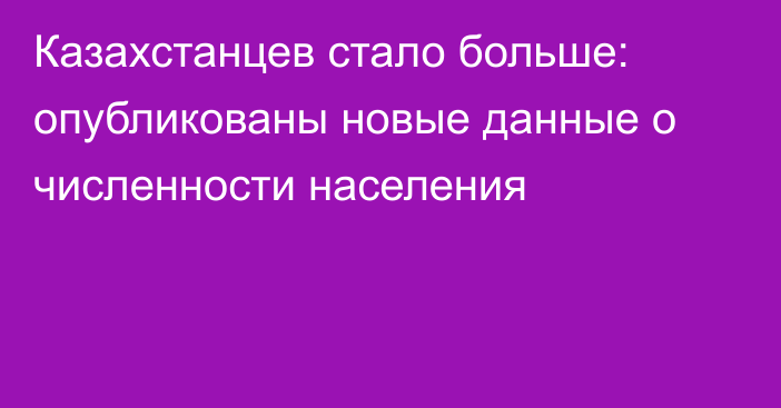 Казахстанцев стало больше: опубликованы новые данные о численности населения