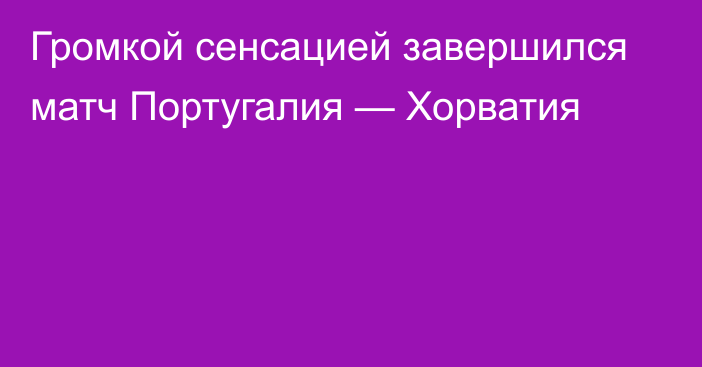 Громкой сенсацией завершился матч Португалия — Хорватия