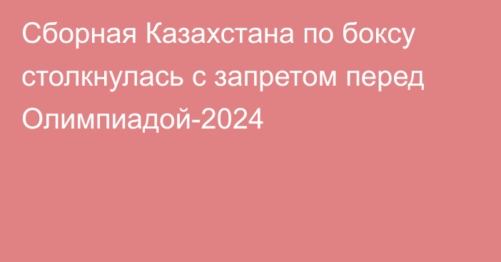 Сборная Казахстана по боксу столкнулась с запретом перед Олимпиадой-2024