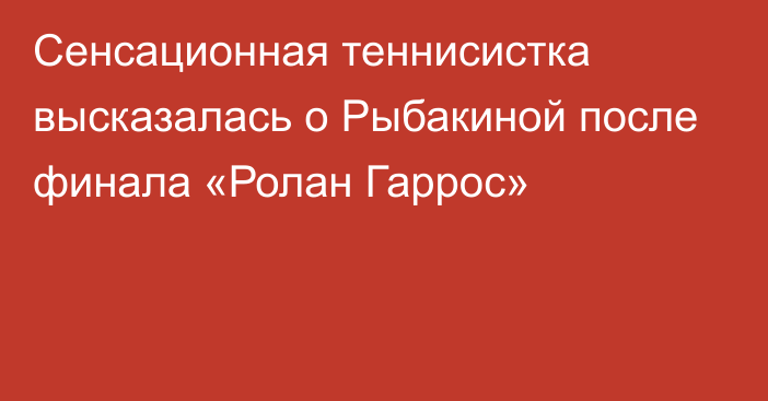 Сенсационная теннисистка высказалась о Рыбакиной после финала «Ролан Гаррос»