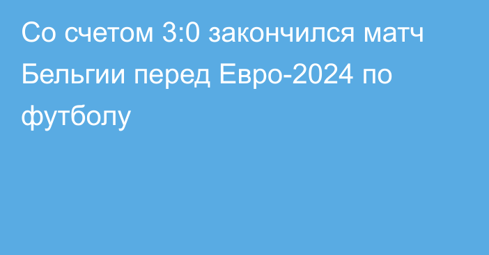 Со счетом 3:0 закончился матч Бельгии перед Евро-2024 по футболу