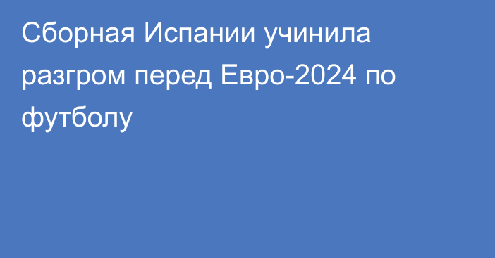 Сборная Испании учинила разгром перед Евро-2024 по футболу