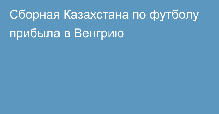 Сборная Казахстана по футболу прибыла в Венгрию