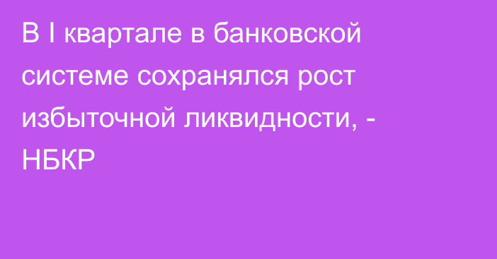 В I квартале в банковской системе сохранялся рост избыточной ликвидности, - НБКР