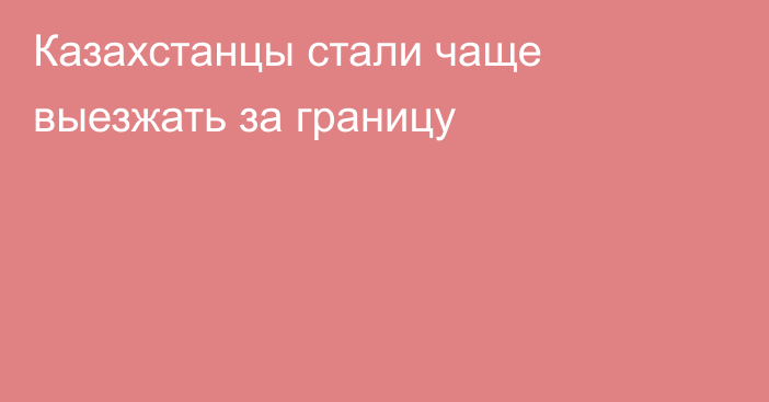 Казахстанцы стали чаще выезжать за границу