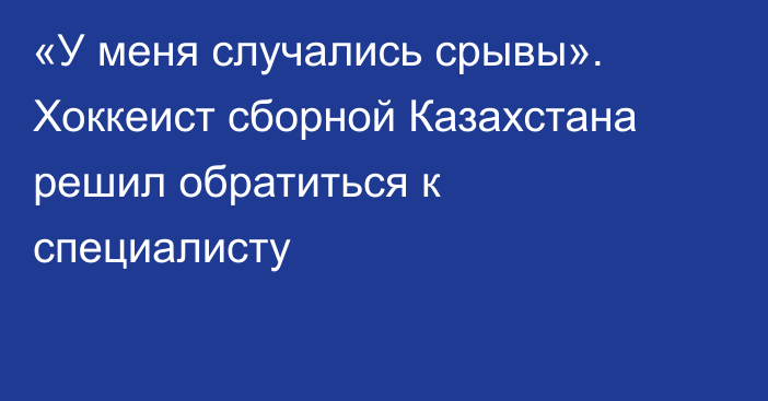 «У меня случались срывы». Хоккеист сборной Казахстана решил обратиться к специалисту