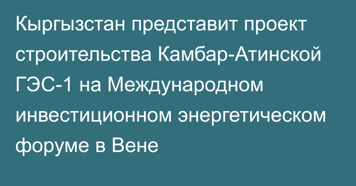 Кыргызстан представит проект строительства Камбар-Атинской ГЭС-1 на Международном инвестиционном энергетическом форуме в Вене