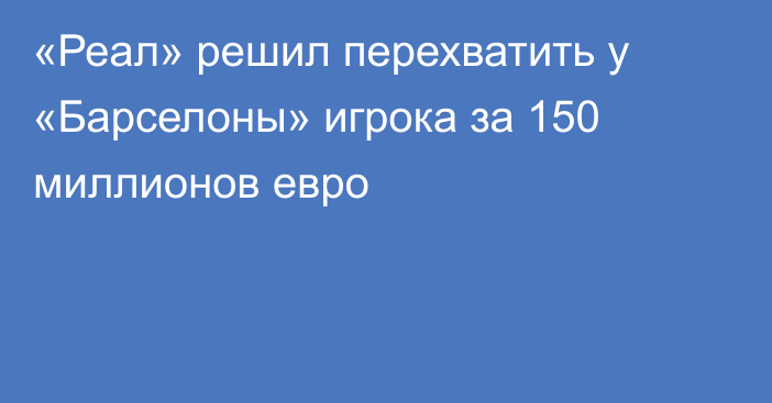 «Реал» решил перехватить у «Барселоны» игрока за 150 миллионов евро