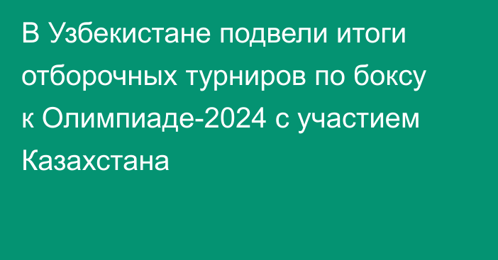 В Узбекистане подвели итоги отборочных турниров по боксу к Олимпиаде-2024 с участием Казахстана