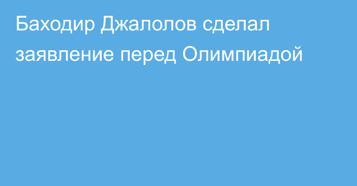 Баходир Джалолов сделал заявление перед Олимпиадой