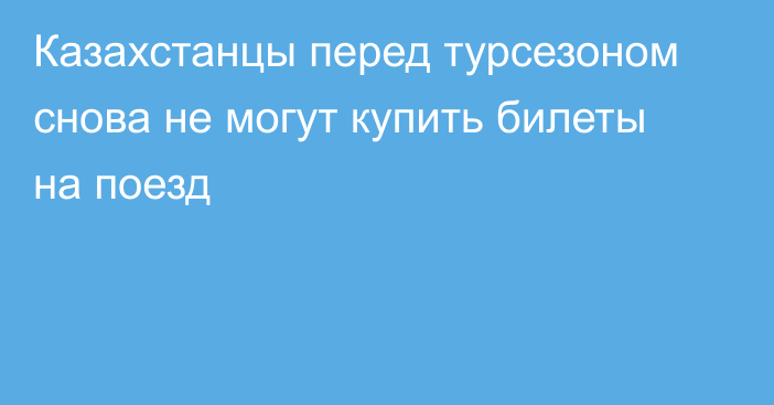 Казахстанцы перед турсезоном снова не могут купить билеты на поезд