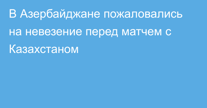 В Азербайджане пожаловались на невезение перед матчем с Казахстаном