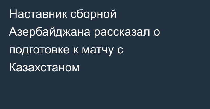 Наставник сборной Азербайджана рассказал о подготовке к матчу с Казахстаном