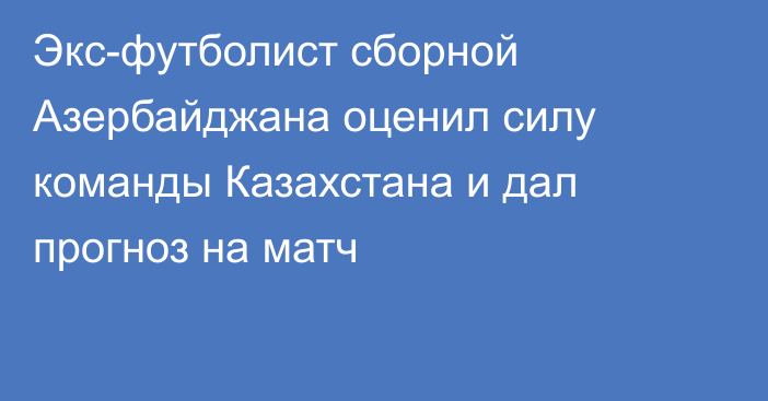 Экс-футболист сборной Азербайджана оценил силу команды Казахстана и дал прогноз на матч