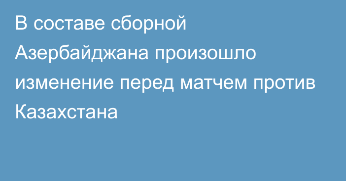 В составе сборной Азербайджана произошло изменение перед матчем против Казахстана