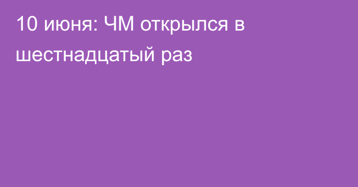 10 июня: ЧМ открылся в шестнадцатый раз