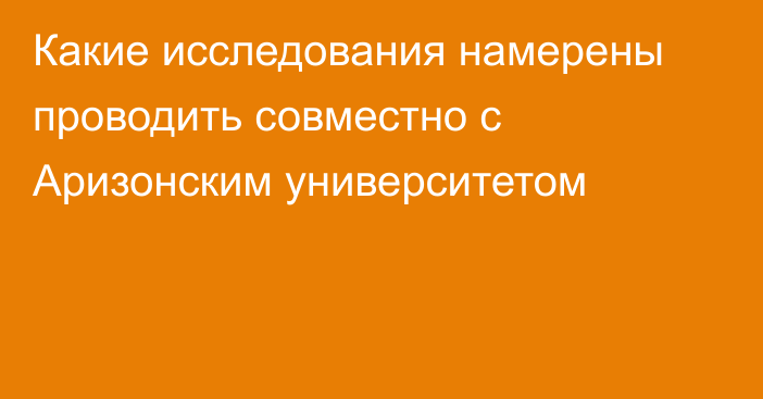 Какие исследования намерены проводить совместно с Аризонским университетом