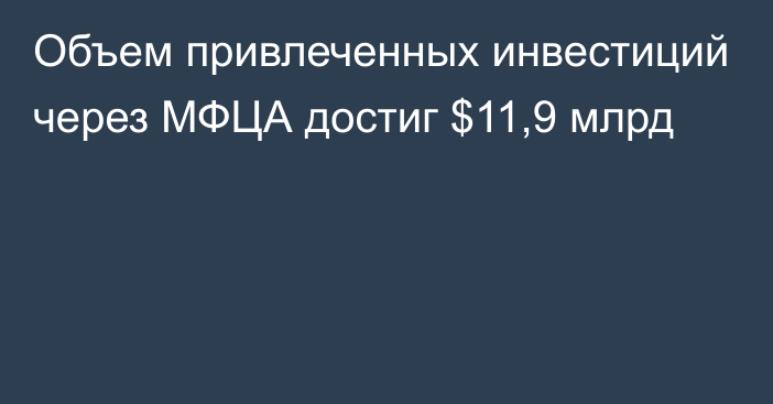 Объем привлеченных инвестиций через МФЦА достиг $11,9 млрд