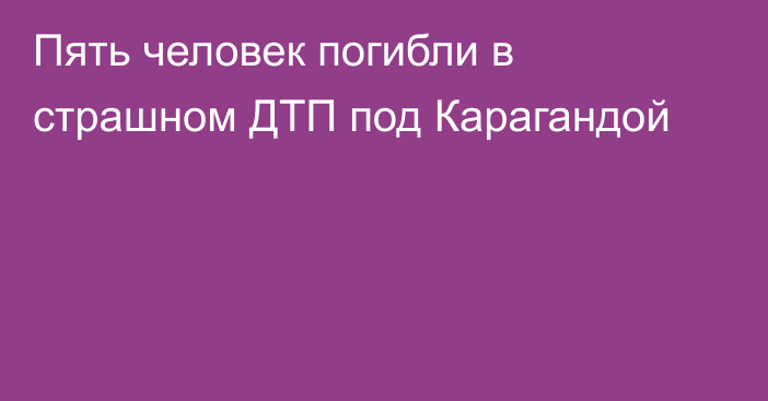 Пять человек погибли в страшном ДТП под Карагандой