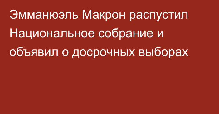 Эмманюэль Макрон распустил Национальное собрание и объявил о досрочных выборах