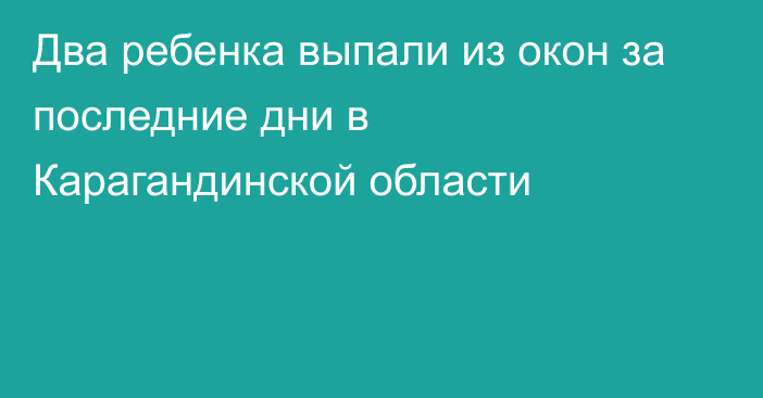 Два ребенка выпали из окон за последние дни в Карагандинской области