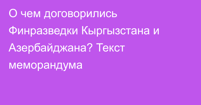 О чем договорились Финразведки Кыргызстана и Азербайджана? Текст меморандума