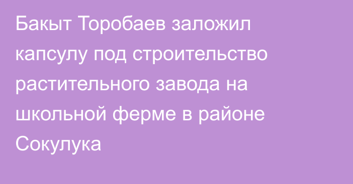 Бакыт Торобаев  заложил капсулу под строительство растительного завода на школьной ферме в районе Сокулука