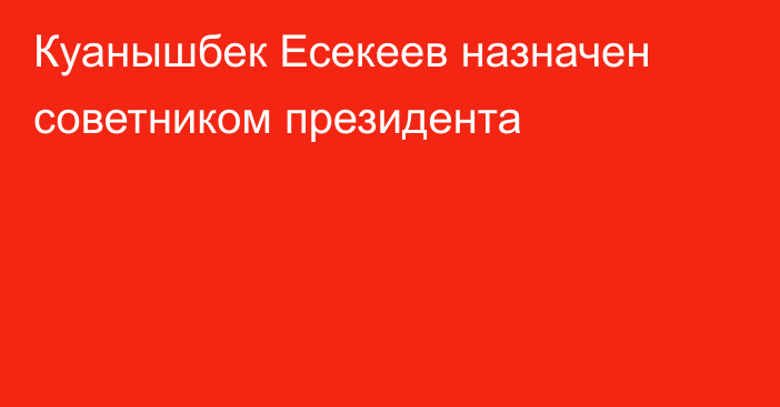 Куанышбек Есекеев назначен советником президента