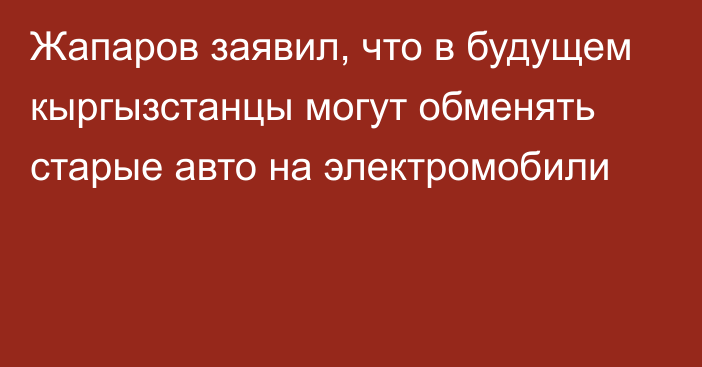 Жапаров заявил, что в будущем кыргызстанцы могут обменять старые авто на электромобили