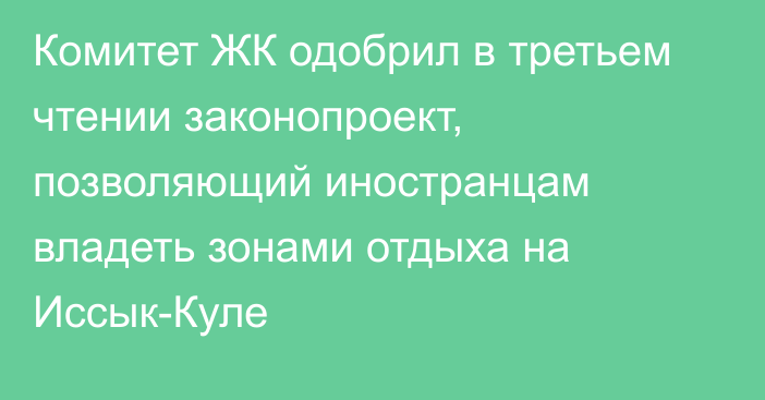 Комитет ЖК одобрил в третьем чтении законопроект, позволяющий иностранцам владеть зонами отдыха на Иссык-Куле