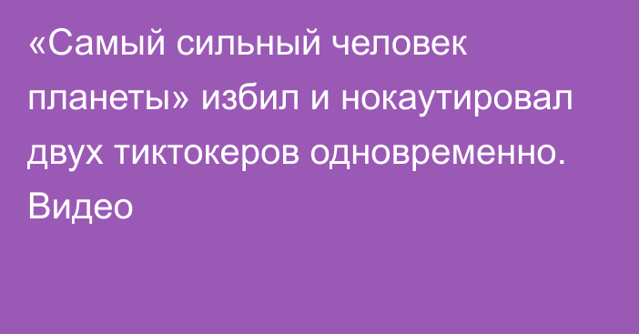 «Самый сильный человек планеты» избил и нокаутировал двух тиктокеров одновременно. Видео