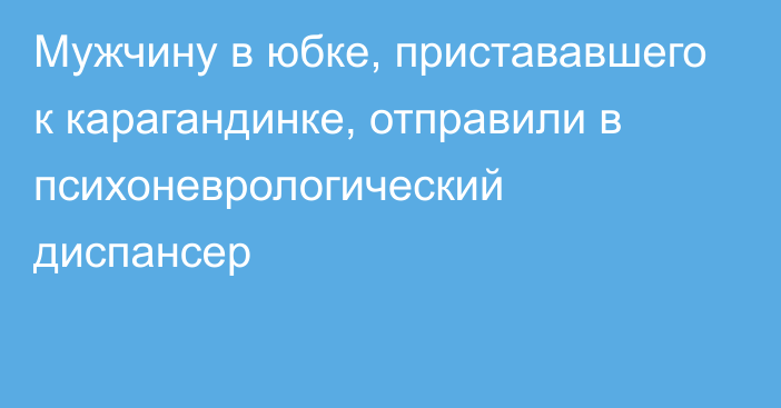 Мужчину в юбке, пристававшего к карагандинке, отправили в психоневрологический диспансер