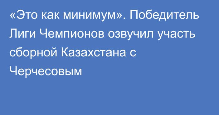 «Это как минимум». Победитель Лиги Чемпионов озвучил участь сборной Казахстана с Черчесовым