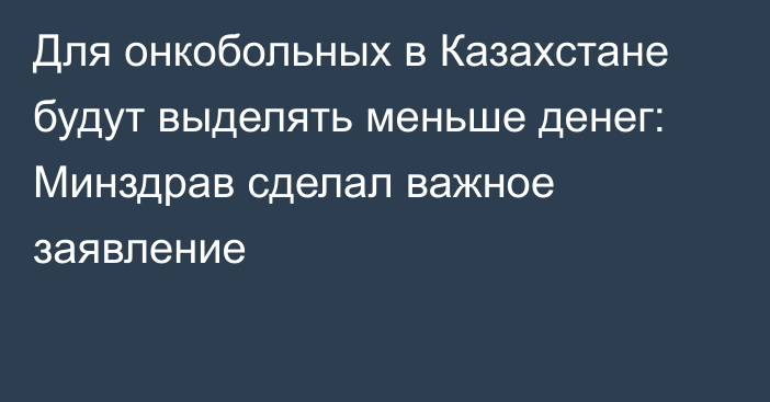 Для онкобольных в Казахстане будут выделять меньше денег: Минздрав сделал важное заявление