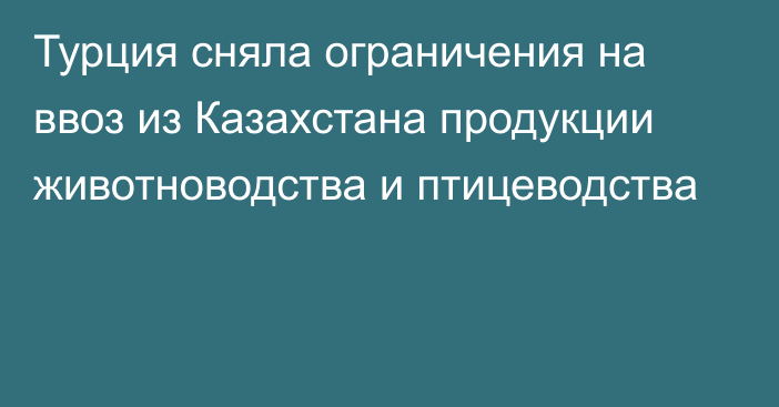 Турция сняла ограничения на ввоз из Казахстана продукции животноводства и птицеводства