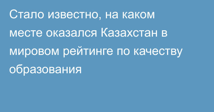 Стало известно, на каком месте оказался Казахстан в мировом рейтинге по качеству образования