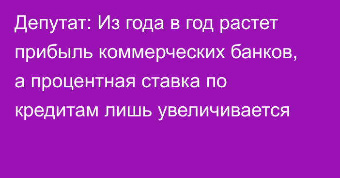 Депутат: Из года в год растет прибыль коммерческих банков, а процентная ставка по кредитам лишь увеличивается