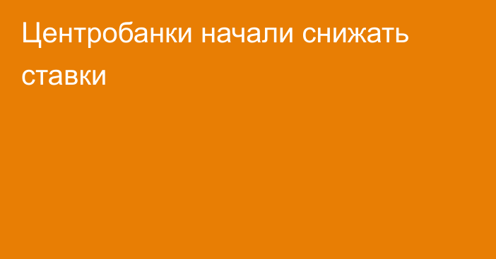 Центробанки начали снижать ставки