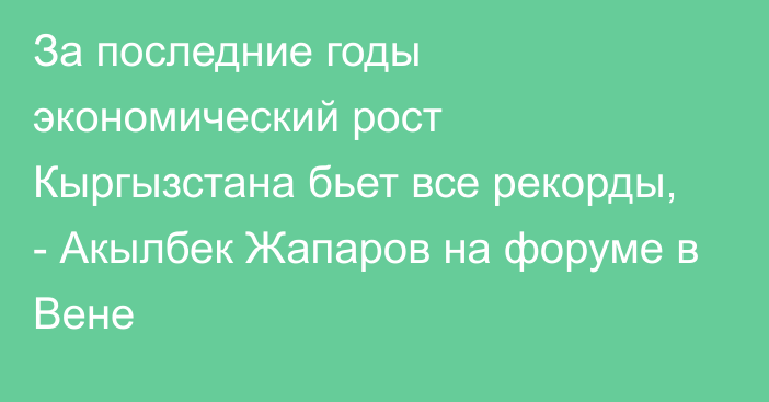 За последние годы экономический рост Кыргызстана бьет все рекорды, - Акылбек Жапаров на форуме в Вене