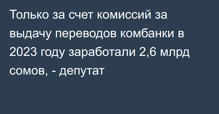 Только за счет комиссий за выдачу переводов комбанки в 2023 году заработали 2,6 млрд сомов, - депутат